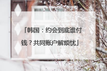 韩国：约会到底谁付钱？共同账户解烦忧