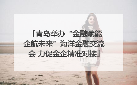 青岛举办“金融赋能 企航未来”海洋金融交流会 力促金企精准对接