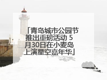 青岛城市公园节推出重磅活动 5月30日在小麦岛上演星空嘉年华
