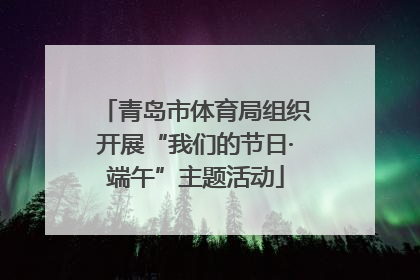 青岛市体育局组织开展“我们的节日·端午”主题活动