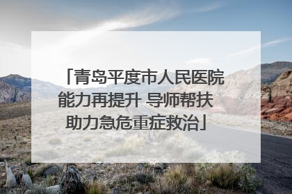 青岛平度市人民医院能力再提升 导师帮扶助力急危重症救治