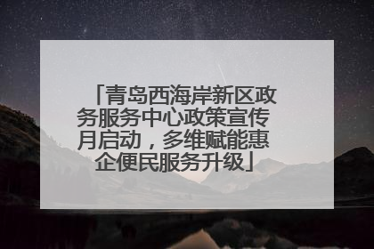 青岛西海岸新区政务服务中心政策宣传月启动，多维赋能惠企便民服务升级