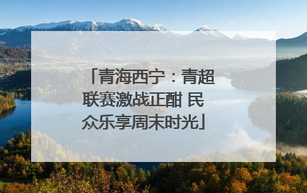 青海西宁：青超联赛激战正酣 民众乐享周末时光