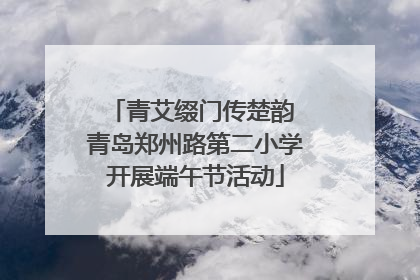 青艾缀门传楚韵 青岛郑州路第二小学开展端午节活动