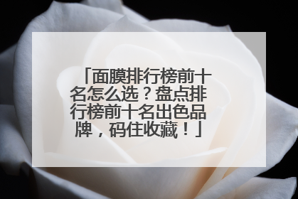 面膜排行榜前十名怎么选？盘点排行榜前十名出色品牌，码住收藏！
