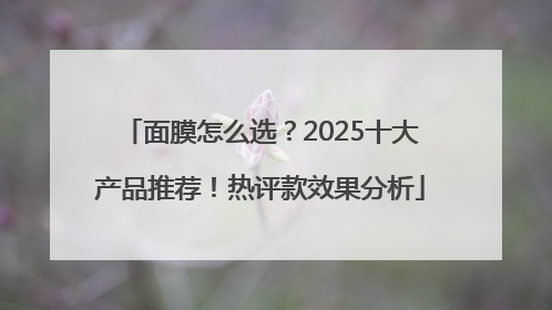 面膜怎么选？2025十大产品推荐！热评款效果分析