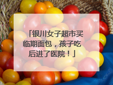 银川女子超市买临期面包，孩子吃后进了医院！