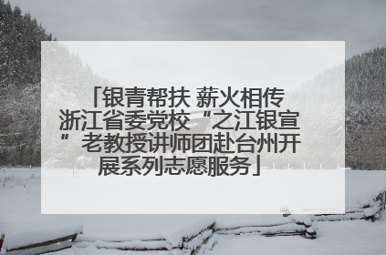 银青帮扶 薪火相传 浙江省委党校“之江银宣”老教授讲师团赴台州开展系列志愿服务