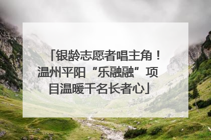 银龄志愿者唱主角！温州平阳“乐融融”项目温暖千名长者心