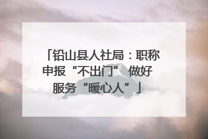 铅山县人社局：职称申报“不出门” 做好服务“暖心人”