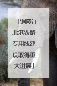铜陵江北港铁路专用线建设取得重大进展