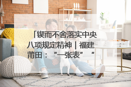 锲而不舍落实中央八项规定精神｜福建莆田：“一张表”“一张图”为基层减轻“数字负担”