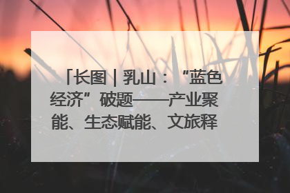 长图｜乳山：“蓝色经济”破题——产业聚能、生态赋能、文旅释能的协同路径