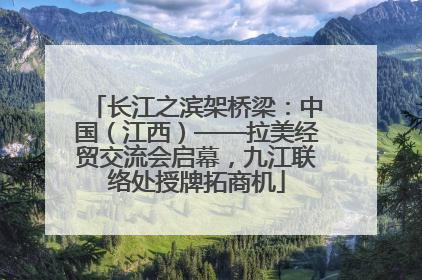 长江之滨架桥梁：中国（江西）——拉美经贸交流会启幕，九江联络处授牌拓商机