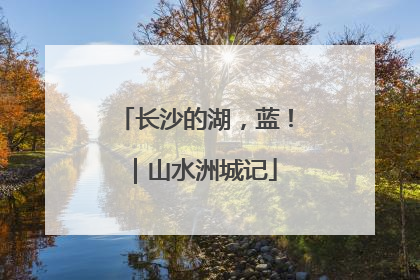 长沙的湖，蓝！｜山水洲城记
