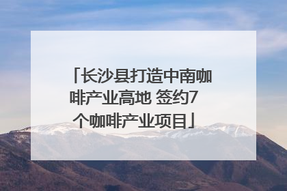 长沙县打造中南咖啡产业高地 签约7个咖啡产业项目