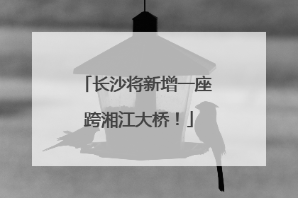 长沙将新增一座跨湘江大桥！