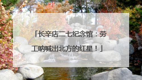 长辛店二七纪念馆：劳工呐喊出北方的红星！