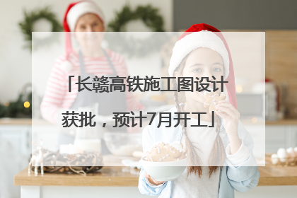 长赣高铁施工图设计获批，预计7月开工