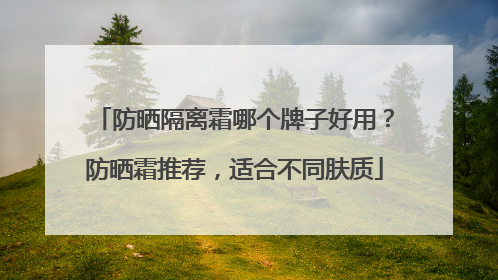 防晒隔离霜哪个牌子好用？防晒霜推荐，适合不同肤质