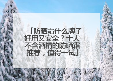 防晒霜什么牌子好用又安全？十大不含酒精的防晒霜推荐，值得一试