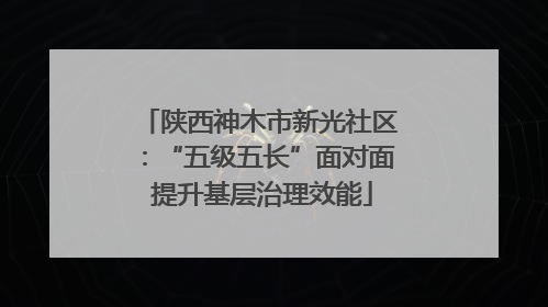 陕西神木市新光社区：“五级五长”面对面 提升基层治理效能