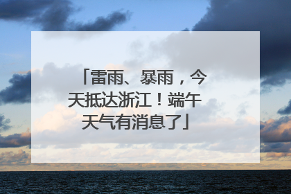 雷雨、暴雨，今天抵达浙江！端午天气有消息了