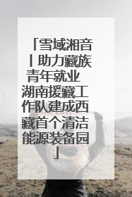 雪域湘音丨助力藏族青年就业 湖南援藏工作队建成西藏首个清洁能源装备园