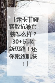 露卡菲娅紧致抗皱套装怎么样？30+抗老新思路！还你紧致肌肤！