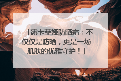 露卡菲娅防晒霜：不仅仅是防晒，更是一场肌肤的优雅守护！