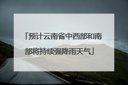 预计云南省中西部和南部将持续强降雨天气