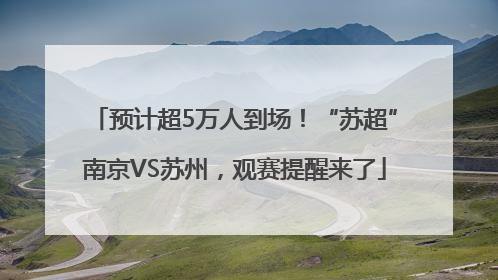 预计超5万人到场！“苏超”南京VS苏州，观赛提醒来了