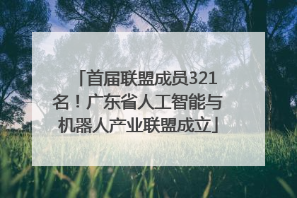 首届联盟成员321名！广东省人工智能与机器人产业联盟成立
