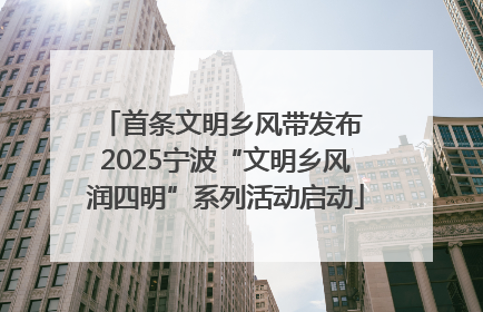 首条文明乡风带发布 2025宁波“文明乡风润四明”系列活动启动
