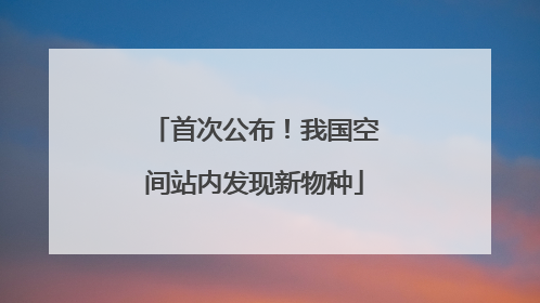 首次公布！我国空间站内发现新物种