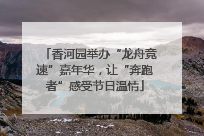 香河园举办“龙舟竞速”嘉年华，让“奔跑者”感受节日温情