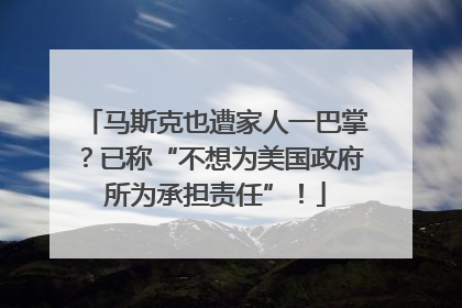 马斯克也遭家人一巴掌？已称“不想为美国政府所为承担责任”！