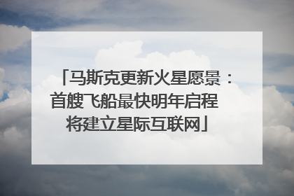 马斯克更新火星愿景：首艘飞船最快明年启程 将建立星际互联网