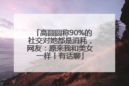 高圆圆称90%的社交对她都是消耗，网友：原来我和美女一样丨有话聊