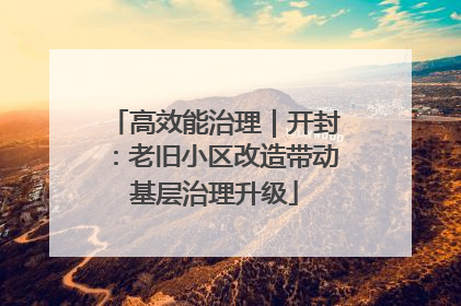 高效能治理｜开封：老旧小区改造带动基层治理升级