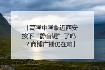 高考中考临近西安按下“静音键”了吗？商铺广播仍在响