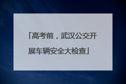 高考前，武汉公交开展车辆安全大检查