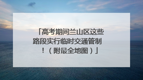 高考期间兰山区这些路段实行临时交通管制！（附最全地图）
