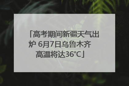 高考期间新疆天气出炉 6月7日乌鲁木齐高温将达36℃