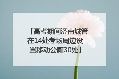 高考期间济南城管在14处考场周边设置移动公厕30处