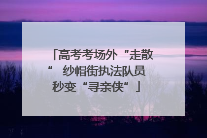 高考考场外“走散” 纱帽街执法队员秒变“寻亲侠”