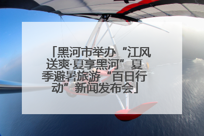 黑河市举办“江风送爽·夏享黑河”夏季避暑旅游“百日行动”新闻发布会