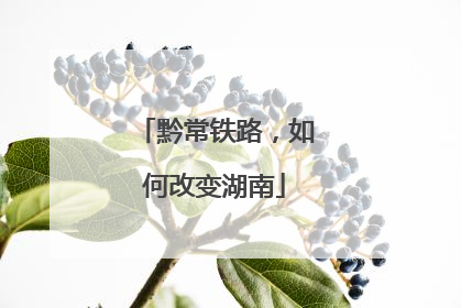 黔常铁路，如何改变湖南