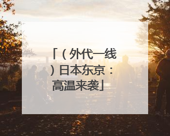 （外代一线）日本东京：高温来袭