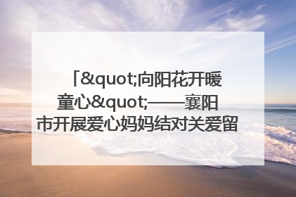 "向阳花开暖童心"——襄阳市开展爱心妈妈结对关爱留守困境儿童庆"六一"活动
